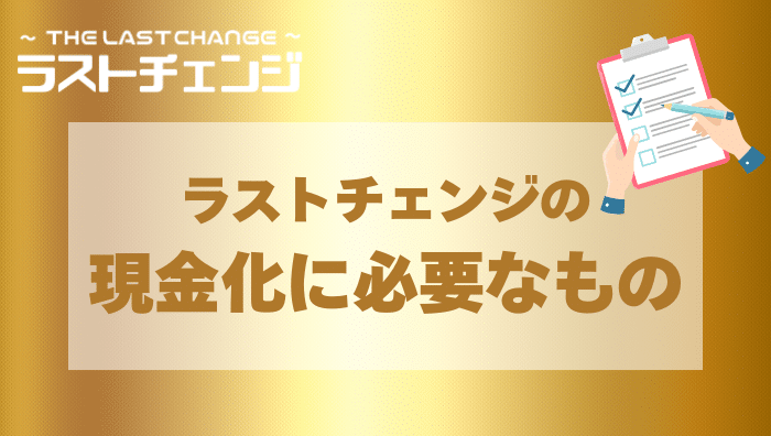 ラストチェンジの現金化申込に必要なもの