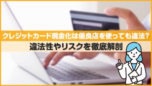 クレジットカード現金化は優良店を使っても違法？違法性やリスクを徹底解剖