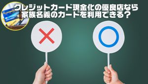 クレジットカード現金化の優良店なら家族名義のカードを利用できる?