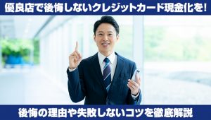 優良店で後悔しないクレジットカード現金化を!後悔の理由や失敗しないコツを徹底解説