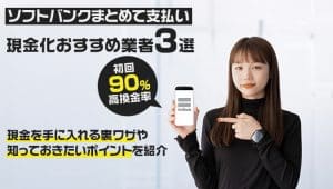 ソフトバンクまとめて払い現金化おすすめ業者3選！初回90％の高換金率